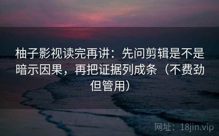 柚子影视读完再讲:先问剪辑是不是暗示因果,再把证据列成条(不费劲但管用) 柚子影视读完再讲:先问剪辑是不是暗示因果,再把证据列成条(不费劲但管用)