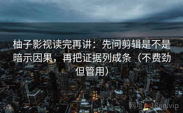 柚子影视读完再讲:先问剪辑是不是暗示因果,再把证据列成条(不费劲但管用) 柚子影视读完再讲:先问剪辑是不是暗示因果,再把证据列成条(不费劲但管用)