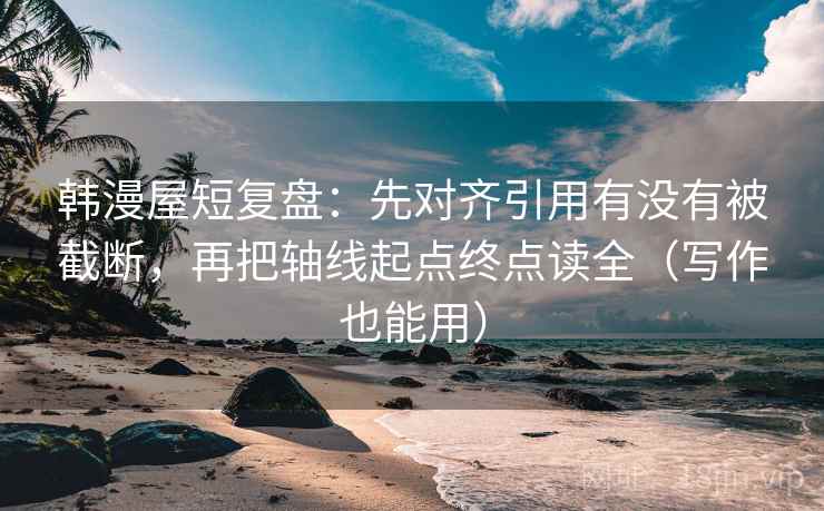 韩漫屋短复盘：先对齐引用有没有被截断，再把轴线起点终点读全（写作也能用）