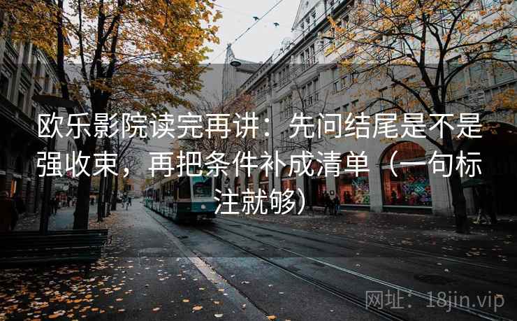 欧乐影院读完再讲：先问结尾是不是强收束，再把条件补成清单（一句标注就够）