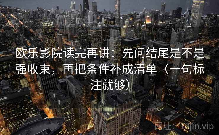欧乐影院读完再讲：先问结尾是不是强收束，再把条件补成清单（一句标注就够）