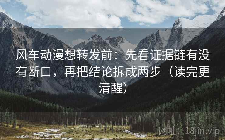 风车动漫想转发前:先看证据链有没有断口,再把结论拆成两步(读完更清醒) 风车动漫想转发前:先看证据链有没有断口,再把结论拆成两步(读完更清醒)