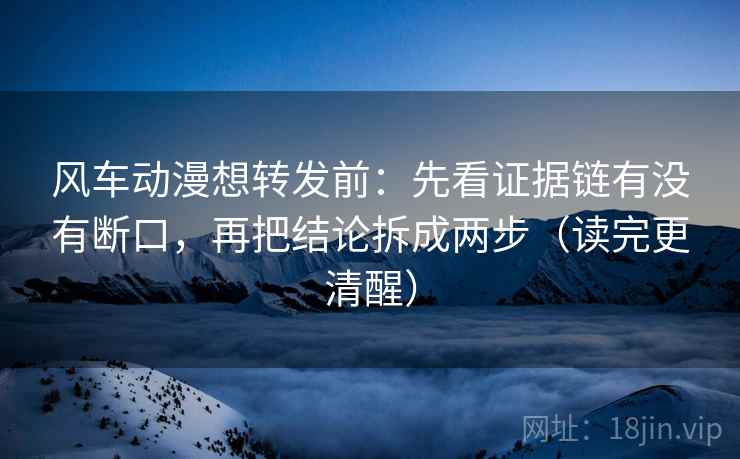风车动漫想转发前:先看证据链有没有断口,再把结论拆成两步(读完更清醒) 风车动漫想转发前:先看证据链有没有断口,再把结论拆成两步(读完更清醒)