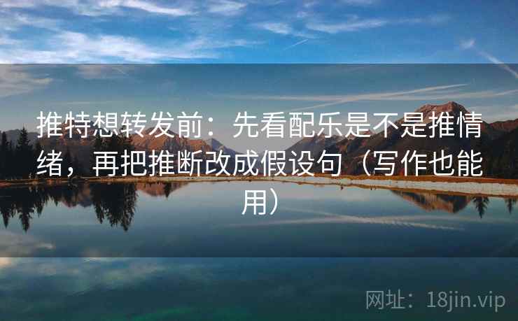 推特想转发前：先看配乐是不是推情绪，再把推断改成假设句（写作也能用）