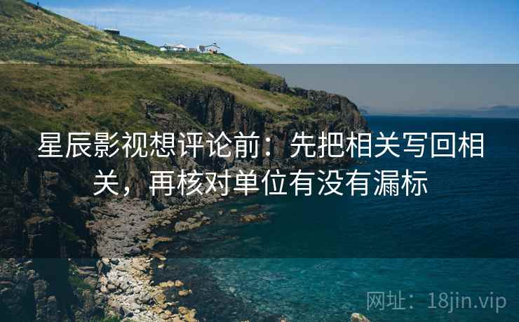 星辰影视想评论前:先把相关写回相关,再核对单位有没有漏标 星辰影视想评论前:先把相关写回相关,再核对单位有没有漏标