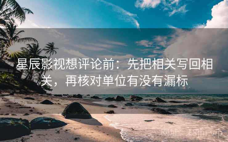 星辰影视想评论前:先把相关写回相关,再核对单位有没有漏标 星辰影视想评论前:先把相关写回相关,再核对单位有没有漏标