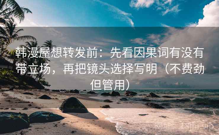 韩漫屋想转发前:先看因果词有没有带立场,再把镜头选择写明(不费劲但管用) 韩漫屋想转发前:先看因果词有没有带立场,再把镜头选择写明(不费劲但管用)
