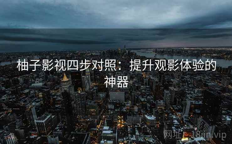 柚子影视四步对照:提升观影体验的神器 柚子影视四步对照:提升观影体验的神器