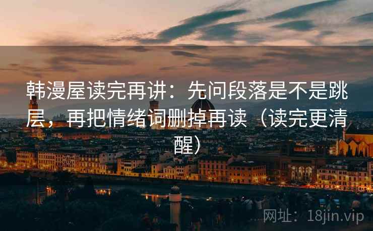 韩漫屋读完再讲：先问段落是不是跳层，再把情绪词删掉再读（读完更清醒）