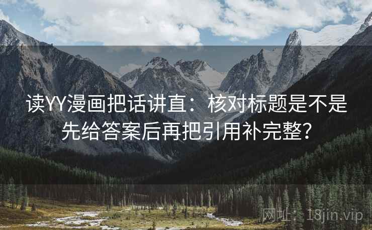 读YY漫画把话讲直:核对标题是不是先给答案后再把引用补完整? 读YY漫画把话讲直:核对标题是不是先给答案后再把引用补完整?
