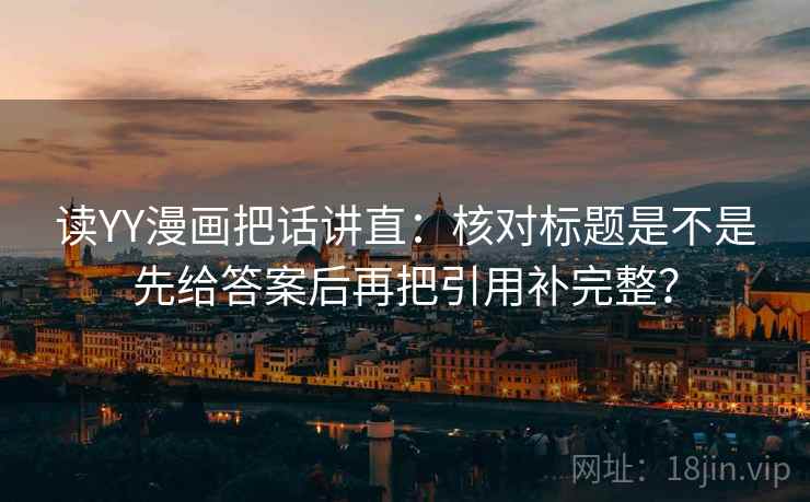 读YY漫画把话讲直:核对标题是不是先给答案后再把引用补完整? 读YY漫画把话讲直:核对标题是不是先给答案后再把引用补完整?