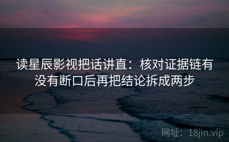 读星辰影视把话讲直：核对证据链有没有断口后再把结论拆成两步