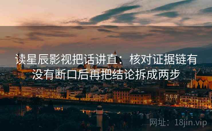 读星辰影视把话讲直：核对证据链有没有断口后再把结论拆成两步