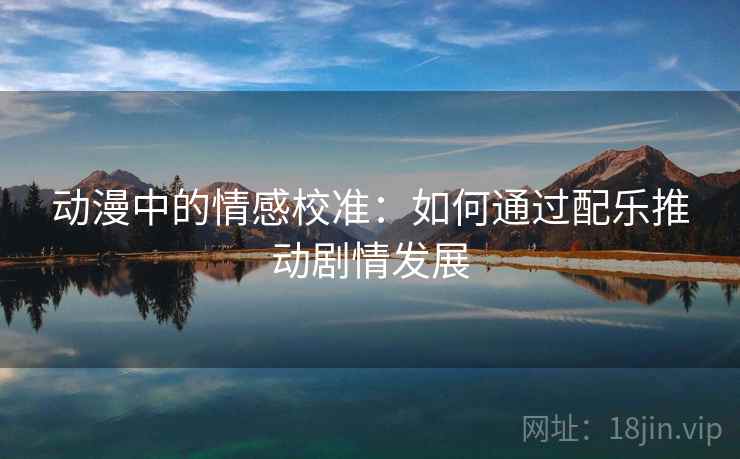 动漫中的情感校准：如何通过配乐推动剧情发展