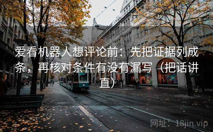爱看机器人想评论前:先把证据列成条,再核对条件有没有漏写(把话讲直) 爱看机器人想评论前:先把证据列成条,再核对条件有没有漏写(把话讲直)