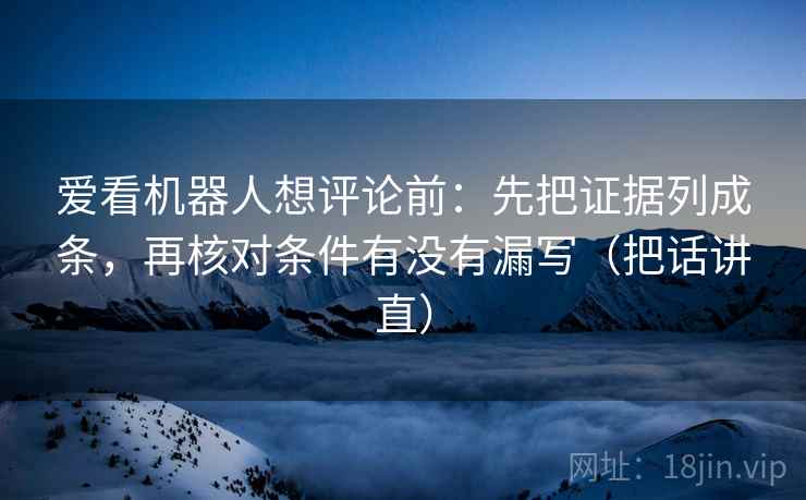 爱看机器人想评论前:先把证据列成条,再核对条件有没有漏写(把话讲直) 爱看机器人想评论前:先把证据列成条,再核对条件有没有漏写(把话讲直)