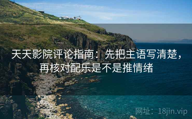 天天影院评论指南:先把主语写清楚,再核对配乐是不是推情绪 天天影院评论指南:先把主语写清楚,再核对配乐是不是推情绪