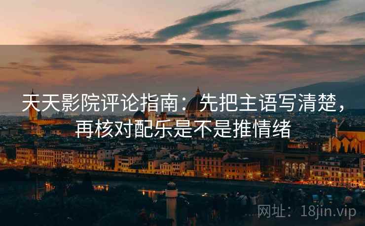 天天影院评论指南:先把主语写清楚,再核对配乐是不是推情绪 天天影院评论指南:先把主语写清楚,再核对配乐是不是推情绪