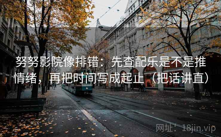 努努影院像排错:先查配乐是不是推情绪,再把时间写成起止(把话讲直) 努努影院像排错:先查配乐是不是推情绪,再把时间写成起止(把话讲直)