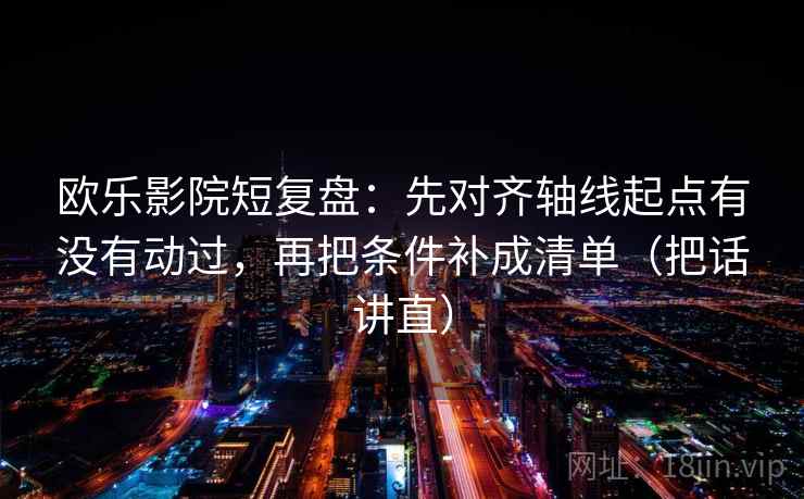 欧乐影院短复盘:先对齐轴线起点有没有动过,再把条件补成清单(把话讲直) 欧乐影院短复盘:先对齐轴线起点有没有动过,再把条件补成清单(把话讲直)