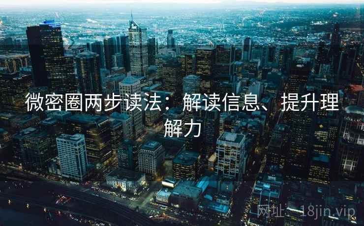 微密圈两步读法:解读信息、提升理解力 微密圈两步读法:解读信息、提升理解力