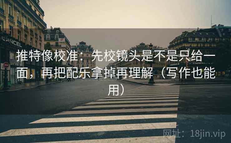 推特像校准：先校镜头是不是只给一面，再把配乐拿掉再理解（写作也能用）