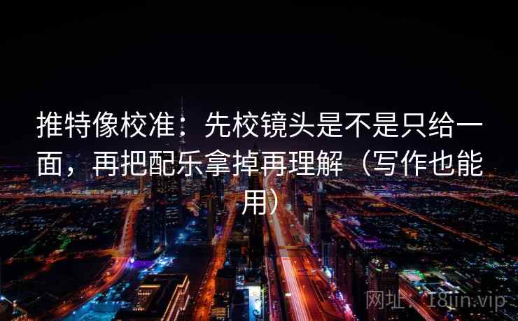 推特像校准：先校镜头是不是只给一面，再把配乐拿掉再理解（写作也能用）