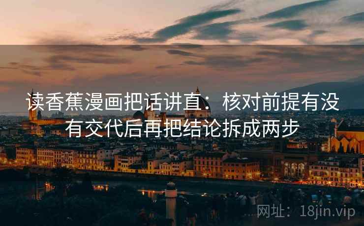 读香蕉漫画把话讲直:核对前提有没有交代后再把结论拆成两步 读香蕉漫画把话讲直:核对前提有没有交代后再把结论拆成两步