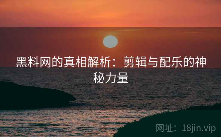 黑料网的真相解析:剪辑与配乐的神秘力量 黑料网的真相解析:剪辑与配乐的神秘力量
