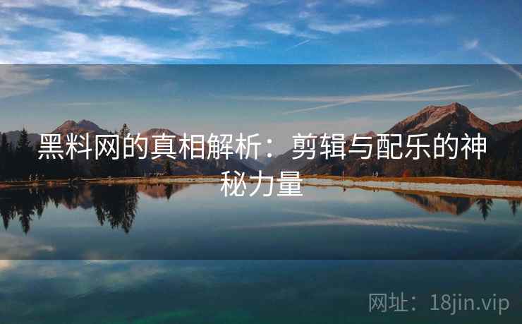 黑料网的真相解析:剪辑与配乐的神秘力量 黑料网的真相解析:剪辑与配乐的神秘力量