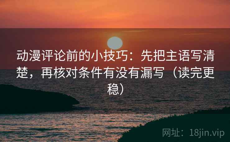 动漫评论前的小技巧：先把主语写清楚，再核对条件有没有漏写（读完更稳）