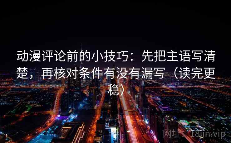 动漫评论前的小技巧：先把主语写清楚，再核对条件有没有漏写（读完更稳）
