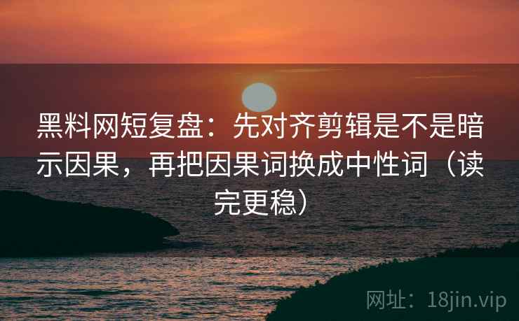 黑料网短复盘：先对齐剪辑是不是暗示因果，再把因果词换成中性词（读完更稳）